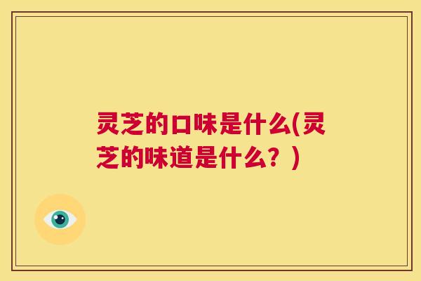 灵芝的口味是什么(灵芝的味道是什么?) 第1张 灵芝的口味是什么(灵芝的味道是什么?) 第1张
