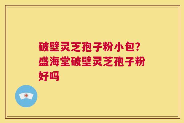 破壁灵芝孢子粉小包？盛海堂破壁灵芝孢子粉好吗  第1张