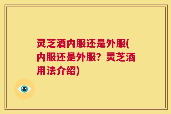 灵芝酒内服还是外服(内服还是外服？灵芝酒用法介绍)  第1张