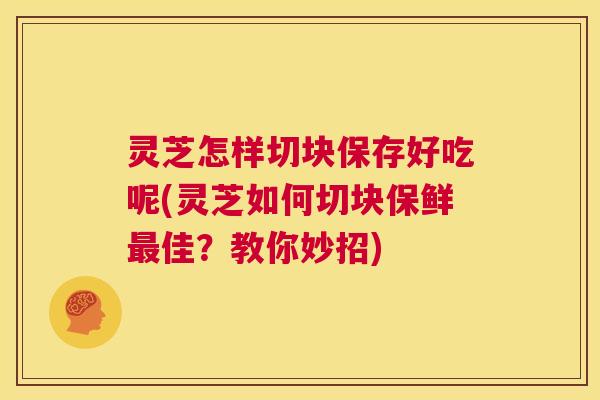 灵芝怎样切块保存好吃呢(灵芝如何切块保鲜最佳？教你妙招)  第1张