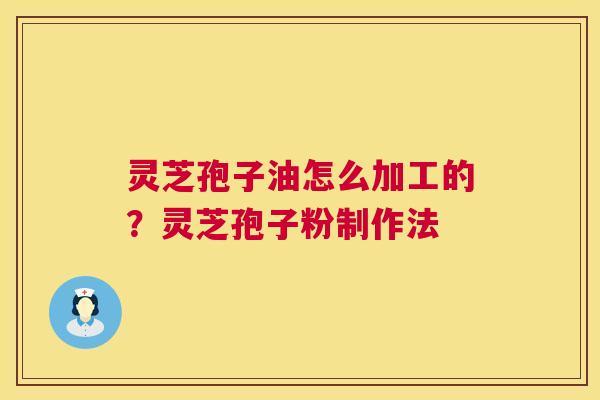 灵芝孢子油怎么加工的？灵芝孢子粉制作法  第1张