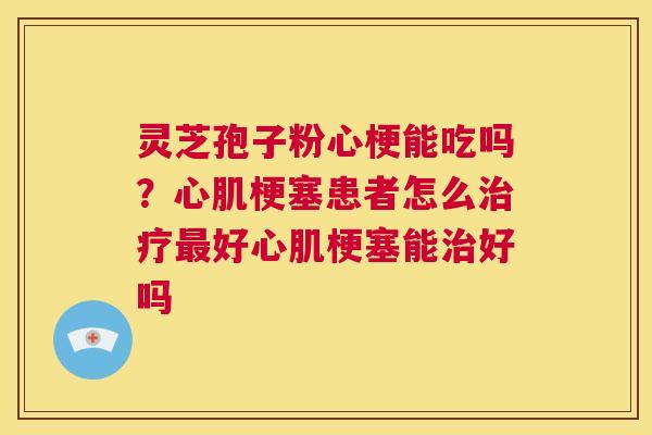 灵芝孢子粉心梗能吃吗?心肌梗塞患者怎么治疗最好心肌梗塞能治好吗 第1张 灵芝孢子粉心梗能吃吗?心肌梗塞患者怎么治疗最好心肌梗塞能治好吗 第1张