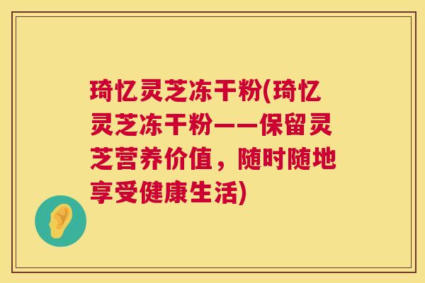 琦忆灵芝冻干粉(琦忆灵芝冻干粉——保留灵芝营养价值,随时随地享受健康生活) 第1张 琦忆灵芝冻干粉(琦忆灵芝冻干粉——保留灵芝营养价值,随时随地享受健康生活) 第1张