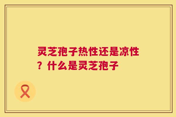 灵芝孢子热性还是凉性?什么是灵芝孢子 第1张 灵芝孢子热性还是凉性?什么是灵芝孢子 第1张
