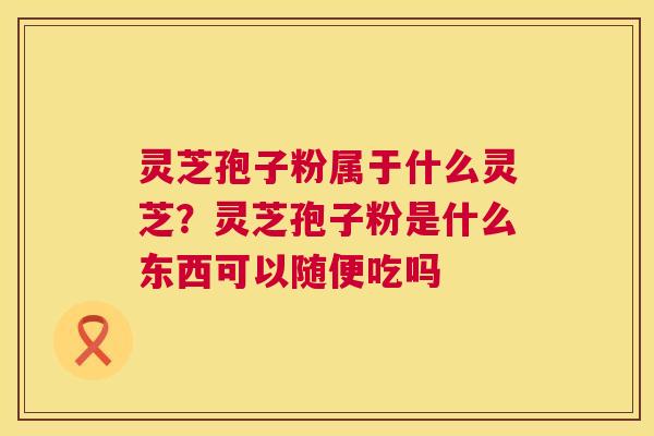 灵芝孢子粉属于什么灵芝?灵芝孢子粉是什么东西可以随便吃吗 第1张 灵芝孢子粉属于什么灵芝?灵芝孢子粉是什么东西可以随便吃吗 第1张