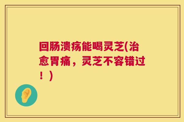 回肠溃疡能喝灵芝(治愈胃痛,灵芝不容错过!) 第1张 回肠溃疡能喝灵芝(治愈胃痛,灵芝不容错过!) 第1张