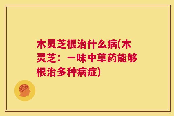 木灵芝根治什么病(木灵芝:一味中草药能够根治多种病症) 第1张 木灵芝根治什么病(木灵芝:一味中草药能够根治多种病症) 第1张