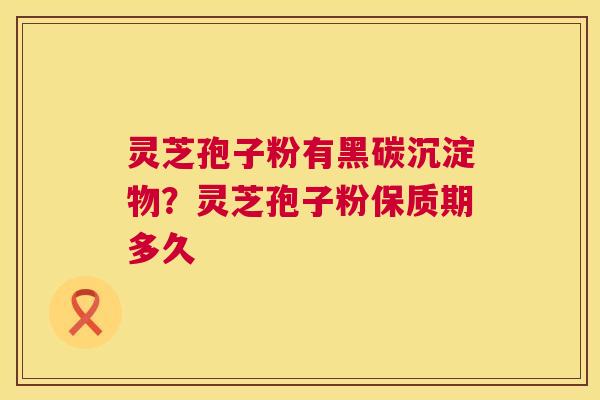 灵芝孢子粉有黑碳沉淀物?灵芝孢子粉保质期多久 第1张 灵芝孢子粉有黑碳沉淀物?灵芝孢子粉保质期多久 第1张