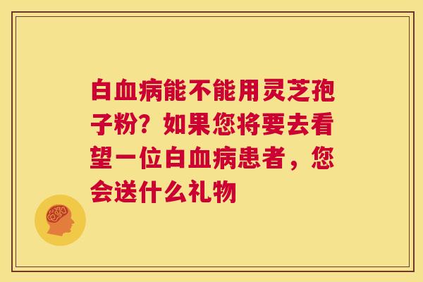 白血病能不能用灵芝孢子粉？如果您将要去看望一位白血病患者，您会送什么礼物  第1张
