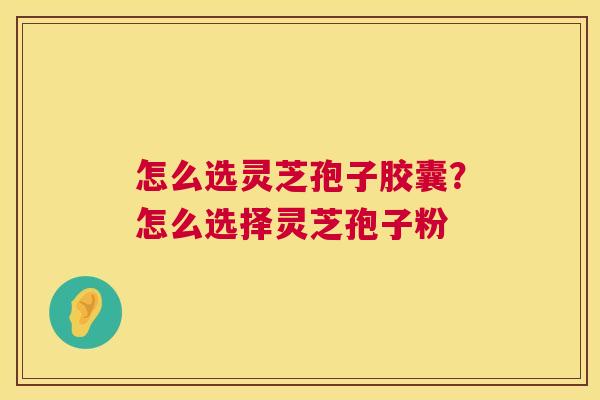 怎么选灵芝孢子胶囊?怎么选择灵芝孢子粉 第1张 怎么选灵芝孢子胶囊?怎么选择灵芝孢子粉 第1张