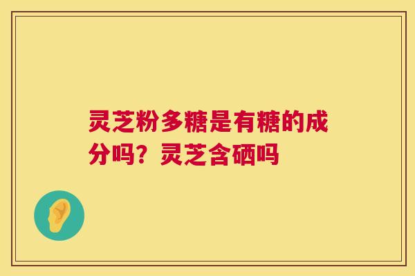 灵芝粉多糖是有糖的成分吗?灵芝含硒吗 第1张 灵芝粉多糖是有糖的成分吗?灵芝含硒吗 第1张