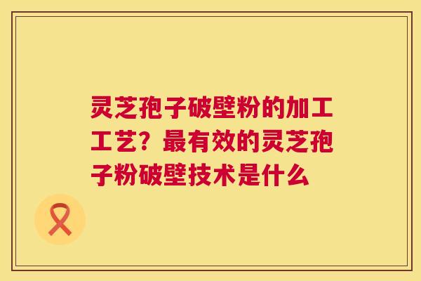 灵芝孢子破壁粉的加工工艺？最有效的灵芝孢子粉破壁技术是什么  第1张