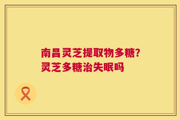 南昌灵芝提取物多糖?灵芝多糖治失眠吗 第1张 南昌灵芝提取物多糖?灵芝多糖治失眠吗 第1张