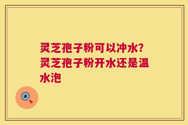 灵芝孢子粉可以冲水?灵芝孢子粉开水还是温水泡 第1张 灵芝孢子粉可以冲水?灵芝孢子粉开水还是温水泡 第1张