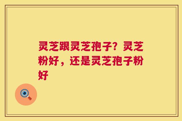 灵芝跟灵芝孢子?灵芝粉好,还是灵芝孢子粉好 第1张 灵芝跟灵芝孢子?灵芝粉好,还是灵芝孢子粉好 第1张