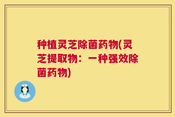 种植灵芝除菌药物(灵芝提取物:一种强效除菌药物) 第1张 种植灵芝除菌药物(灵芝提取物:一种强效除菌药物) 第1张
