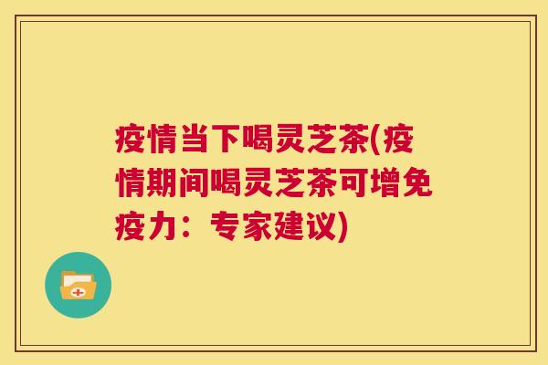 疫情当下喝灵芝茶(疫情期间喝灵芝茶可增免疫力:专家建议) 第1张 疫情当下喝灵芝茶(疫情期间喝灵芝茶可增免疫力:专家建议) 第1张