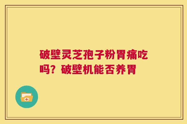 破壁灵芝孢子粉胃痛吃吗?破壁机能否养胃 第1张 破壁灵芝孢子粉胃痛吃吗?破壁机能否养胃 第1张