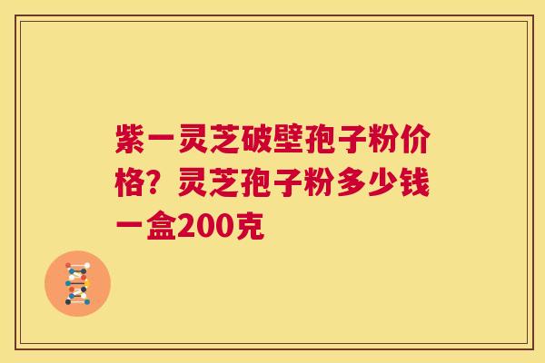 紫一灵芝破壁孢子粉价格？灵芝孢子粉多少钱一盒200克  第1张