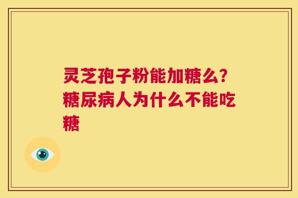 灵芝孢子粉能加糖么？糖尿病人为什么不能吃糖  第1张