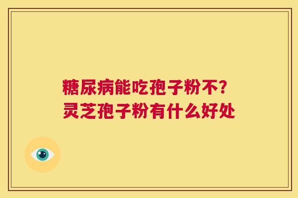 糖尿病能吃孢子粉不?灵芝孢子粉有什么好处 第1张 糖尿病能吃孢子粉不?灵芝孢子粉有什么好处 第1张