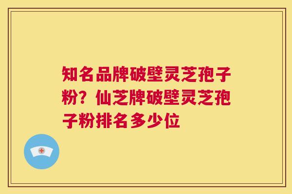 知名品牌破壁灵芝孢子粉?仙芝牌破壁灵芝孢子粉排名多少位 第1张 知名品牌破壁灵芝孢子粉?仙芝牌破壁灵芝孢子粉排名多少位 第1张