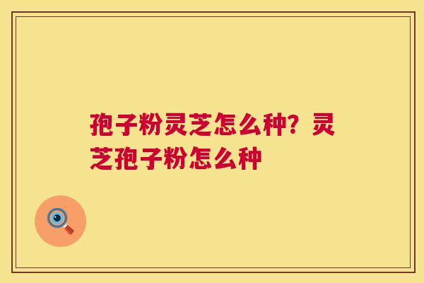 孢子粉灵芝怎么种？灵芝孢子粉怎么种  第1张