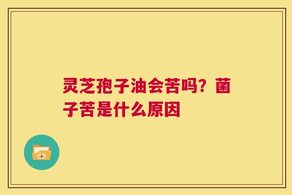灵芝孢子油会苦吗?菌子苦是什么原因 第1张 灵芝孢子油会苦吗?菌子苦是什么原因 第1张