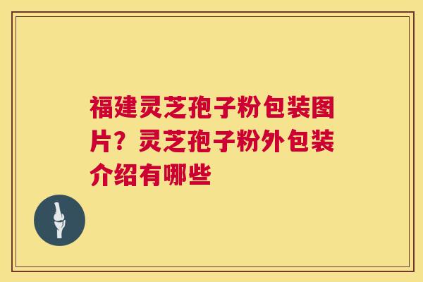 福建灵芝孢子粉包装图片？灵芝孢子粉外包装介绍有哪些  第1张