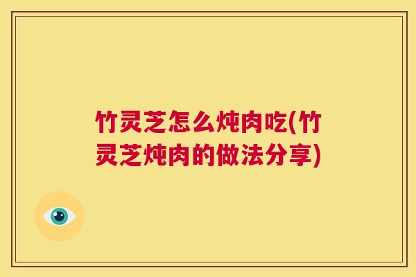 竹灵芝怎么炖肉吃(竹灵芝炖肉的做法分享) 第1张 竹灵芝怎么炖肉吃(竹灵芝炖肉的做法分享) 第1张