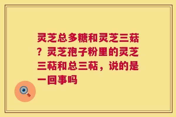 灵芝总多糖和灵芝三菇?灵芝孢子粉里的灵芝三萜和总三萜,说的是一回事吗 第1张 灵芝总多糖和灵芝三菇?灵芝孢子粉里的灵芝三萜和总三萜,说的是一回事吗 第1张