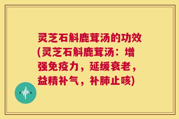 灵芝石斛鹿茸汤的功效(灵芝石斛鹿茸汤:增强免疫力,延缓衰老,益精补气,补肺止咳) 第1张 灵芝石斛鹿茸汤的功效(灵芝石斛鹿茸汤:增强免疫力,延缓衰老,益精补气,补肺止咳) 第1张