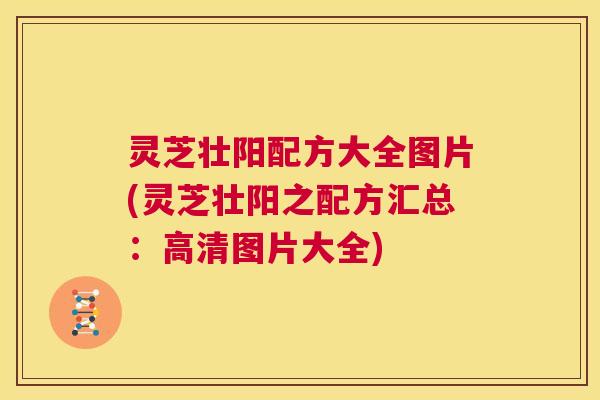 灵芝壮阳配方大全图片(灵芝壮阳之配方汇总:高清图片大全) 第1张 灵芝壮阳配方大全图片(灵芝壮阳之配方汇总:高清图片大全) 第1张
