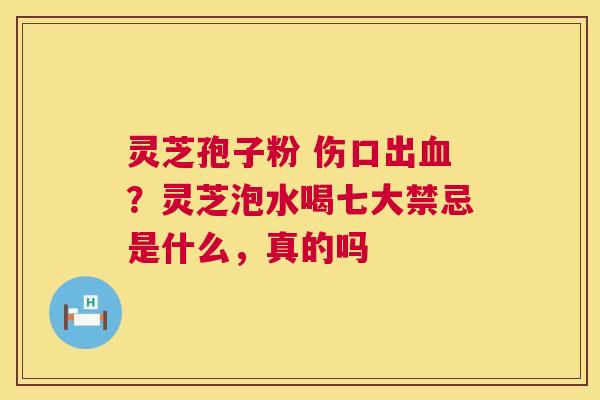 灵芝孢子粉 伤口出血?灵芝泡水喝七大禁忌是什么,真的吗 第1张 灵芝孢子粉 伤口出血?灵芝泡水喝七大禁忌是什么,真的吗 第1张