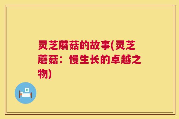 灵芝蘑菇的故事(灵芝蘑菇：慢生长的卓越之物)  第1张