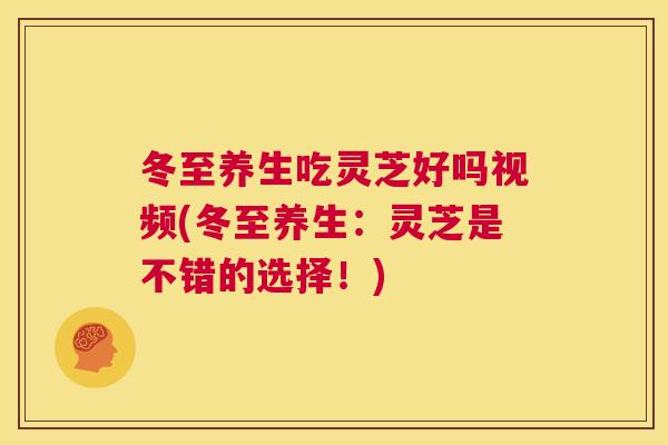 冬至养生吃灵芝好吗视频(冬至养生:灵芝是不错的选择!) 第1张 冬至养生吃灵芝好吗视频(冬至养生:灵芝是不错的选择!) 第1张