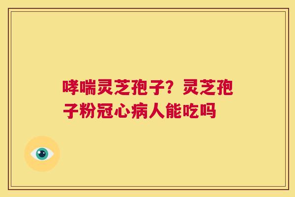 哮喘灵芝孢子?灵芝孢子粉冠心病人能吃吗 第1张 哮喘灵芝孢子?灵芝孢子粉冠心病人能吃吗 第1张