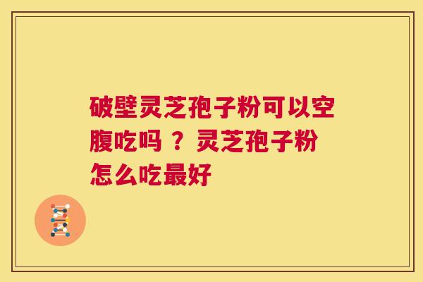 破壁灵芝孢子粉可以空腹吃吗 ?灵芝孢子粉怎么吃最好 第1张 破壁灵芝孢子粉可以空腹吃吗 ?灵芝孢子粉怎么吃最好 第1张