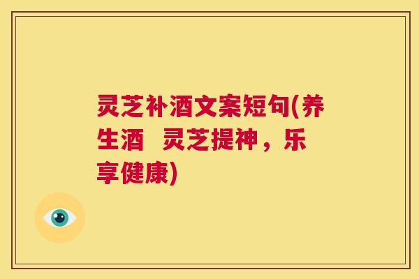 灵芝补酒文案短句(养生酒 灵芝提神,乐享健康) 第1张 灵芝补酒文案短句(养生酒 灵芝提神,乐享健康) 第1张