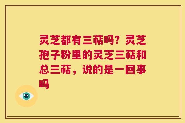 灵芝都有三萜吗?灵芝孢子粉里的灵芝三萜和总三萜,说的是一回事吗 第1张 灵芝都有三萜吗?灵芝孢子粉里的灵芝三萜和总三萜,说的是一回事吗 第1张