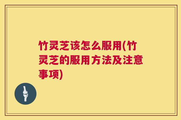 竹灵芝该怎么服用(竹灵芝的服用方法及注意事项)  第1张