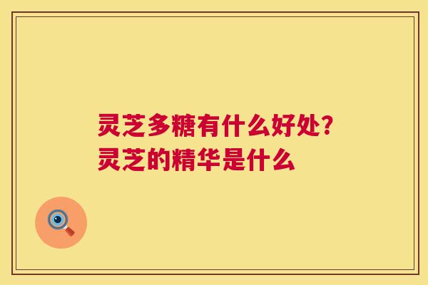 灵芝多糖有什么好处?灵芝的精华是什么 第1张 灵芝多糖有什么好处?灵芝的精华是什么 第1张