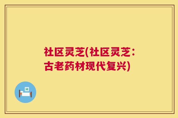 社区灵芝(社区灵芝：古老药材现代复兴)  第1张