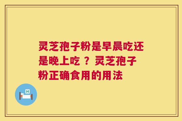 灵芝孢子粉是早晨吃还是晚上吃 ?灵芝孢子粉正确食用的用法 第1张 灵芝孢子粉是早晨吃还是晚上吃 ?灵芝孢子粉正确食用的用法 第1张