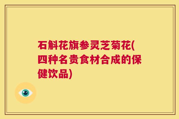 石斛花旗参灵芝菊花(四种名贵食材合成的保健饮品) 第1张 石斛花旗参灵芝菊花(四种名贵食材合成的保健饮品) 第1张