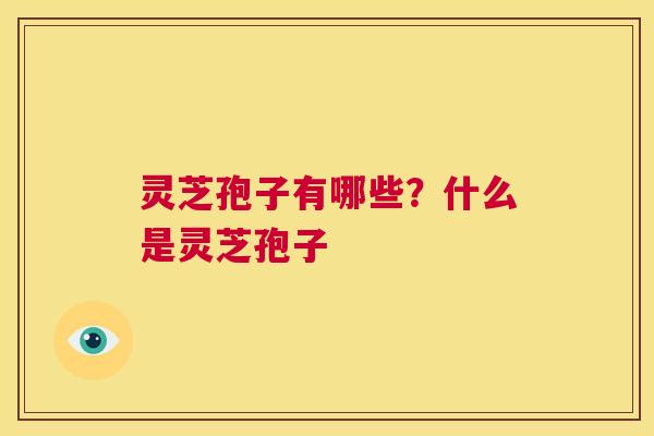 灵芝孢子有哪些？什么是灵芝孢子  第1张