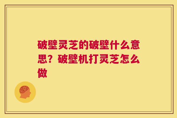 破壁灵芝的破壁什么意思？破壁机打灵芝怎么做  第1张