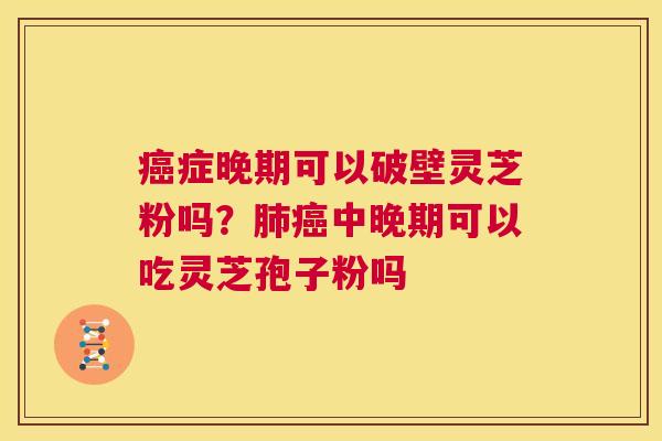 癌症晚期可以破壁灵芝粉吗？肺癌中晚期可以吃灵芝孢子粉吗  第1张