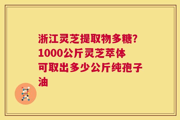 浙江灵芝提取物多糖?1000公斤灵芝萃体可取出多少公斤纯孢子油 第1张 浙江灵芝提取物多糖?1000公斤灵芝萃体可取出多少公斤纯孢子油 第1张