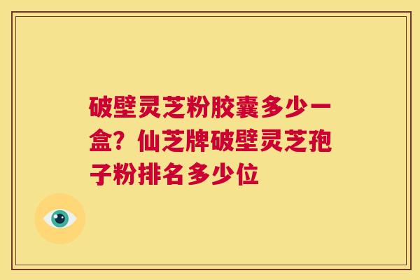 破壁灵芝粉胶囊多少一盒？仙芝牌破壁灵芝孢子粉排名多少位  第1张